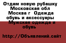 Отдам новую рубашку - Московская обл., Москва г. Одежда, обувь и аксессуары » Мужская одежда и обувь   